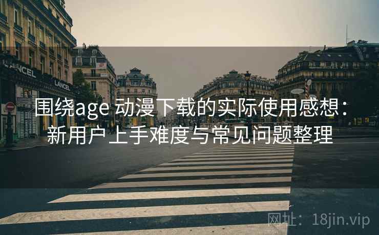 围绕age 动漫下载的实际使用感想：新用户上手难度与常见问题整理