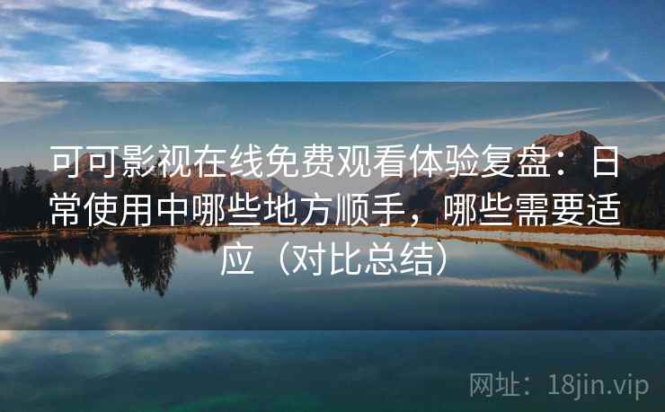 可可影视在线免费观看体验复盘：日常使用中哪些地方顺手，哪些需要适应（对比总结）