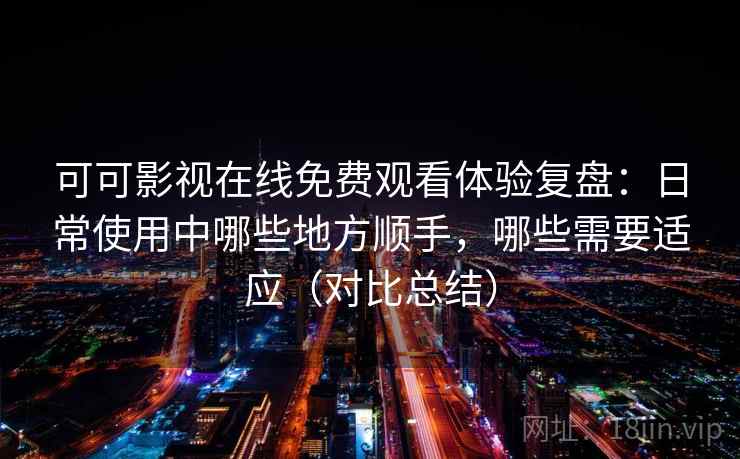 可可影视在线免费观看体验复盘：日常使用中哪些地方顺手，哪些需要适应（对比总结）
