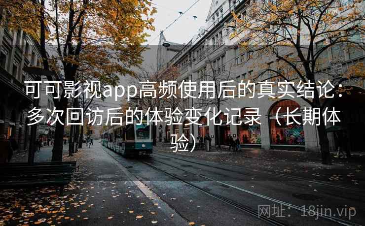 可可影视app高频使用后的真实结论：多次回访后的体验变化记录（长期体验）