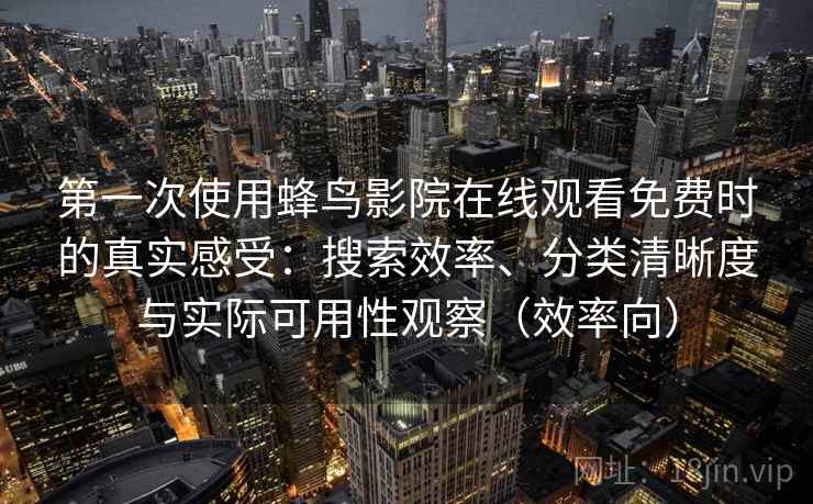 第一次使用蜂鸟影院在线观看免费时的真实感受：搜索效率、分类清晰度与实际可用性观察（效率向）
