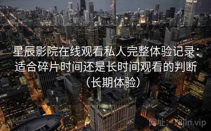 星辰影院在线观看私人完整体验记录：适合碎片时间还是长时间观看的判断（长期体验）