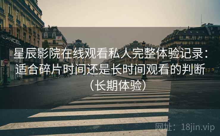 星辰影院在线观看私人完整体验记录：适合碎片时间还是长时间观看的判断（长期体验）
