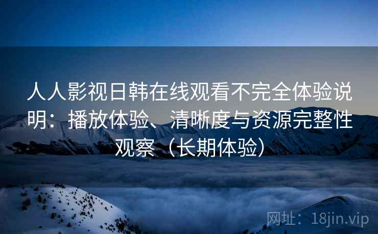 人人影视日韩在线观看不完全体验说明：播放体验、清晰度与资源完整性观察（长期体验）