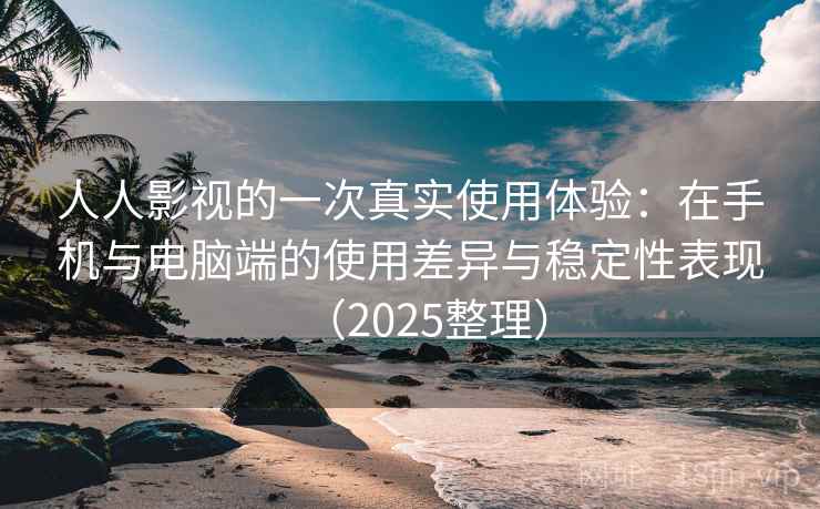 人人影视的一次真实使用体验：在手机与电脑端的使用差异与稳定性表现（2025整理）