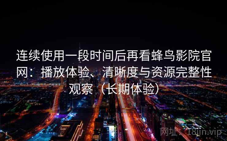 连续使用一段时间后再看蜂鸟影院官网:播放体验、清晰度与资源完整性观察(长期体验) 连续使用一段时间后再看蜂鸟影院官网:播放体验、清晰度与资源完整性观察(长期体验)