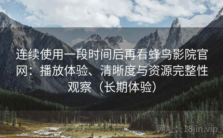 连续使用一段时间后再看蜂鸟影院官网：播放体验、清晰度与资源完整性观察（长期体验）