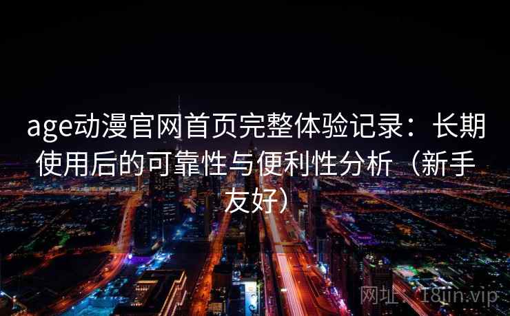 age动漫官网首页完整体验记录：长期使用后的可靠性与便利性分析（新手友好）