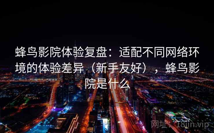 蜂鸟影院体验复盘：适配不同网络环境的体验差异（新手友好），蜂鸟影院是什么