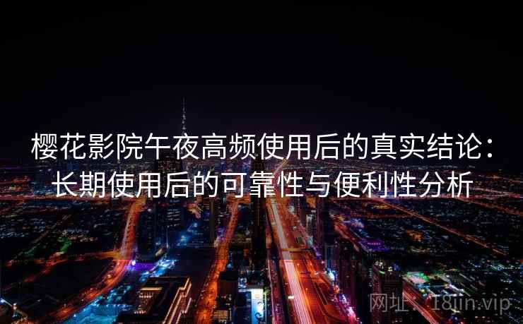 樱花影院午夜高频使用后的真实结论：长期使用后的可靠性与便利性分析