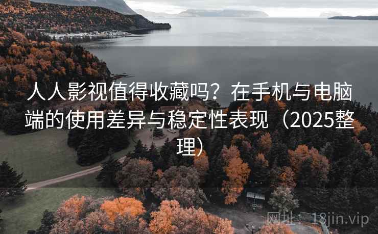 人人影视值得收藏吗？在手机与电脑端的使用差异与稳定性表现（2025整理）