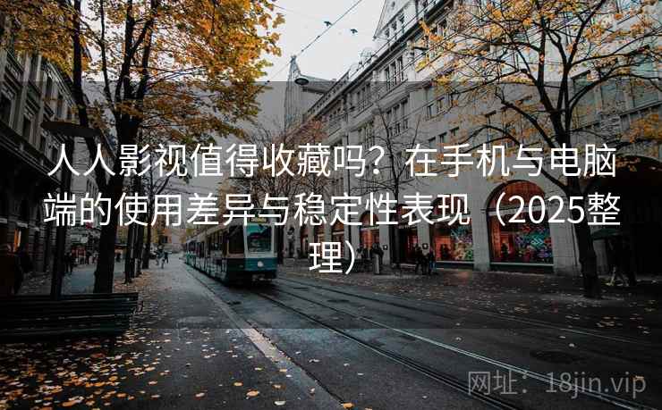 人人影视值得收藏吗？在手机与电脑端的使用差异与稳定性表现（2025整理）