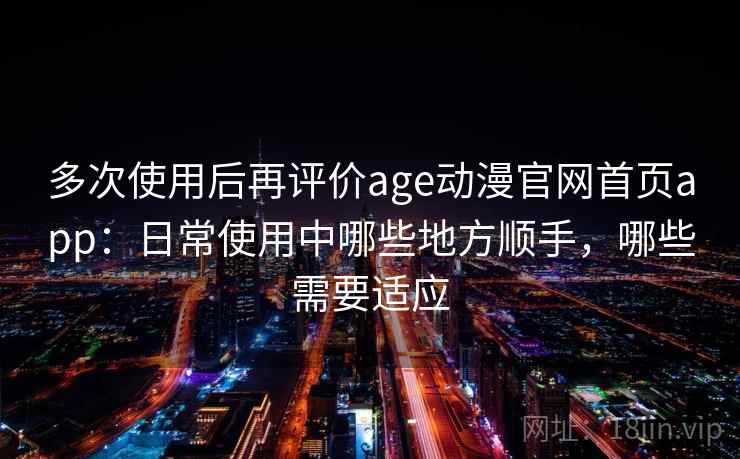 多次使用后再评价age动漫官网首页app:日常使用中哪些地方顺手,哪些需要适应 多次使用后再评价age动漫官网首页app:日常使用中哪些地方顺手,哪些需要适应