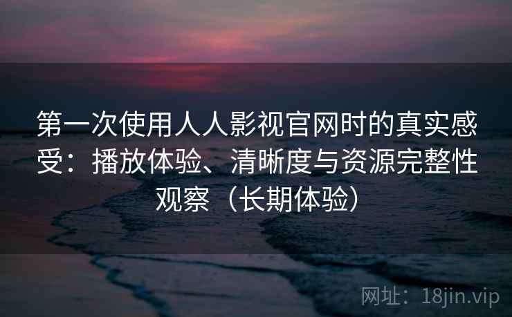 第一次使用人人影视官网时的真实感受：播放体验、清晰度与资源完整性观察（长期体验）