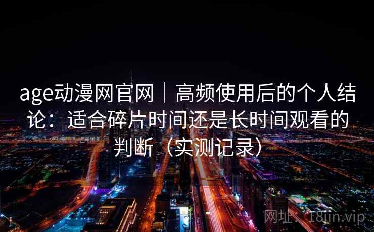 age动漫网官网｜高频使用后的个人结论：适合碎片时间还是长时间观看的判断（实测记录）