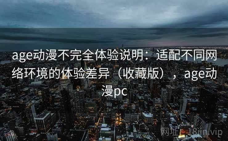 age动漫不完全体验说明：适配不同网络环境的体验差异（收藏版），age动漫pc