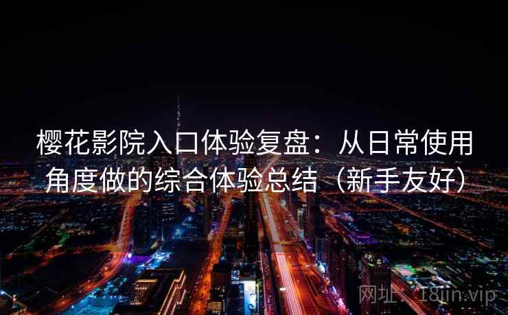 樱花影院入口体验复盘：从日常使用角度做的综合体验总结（新手友好）