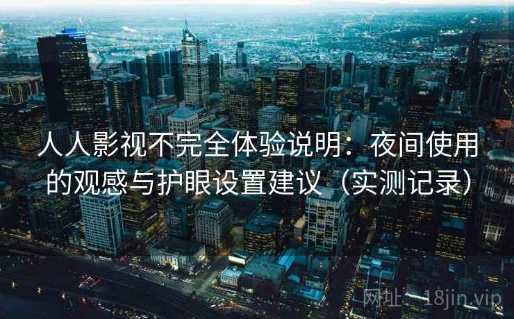 人人影视不完全体验说明：夜间使用的观感与护眼设置建议（实测记录）