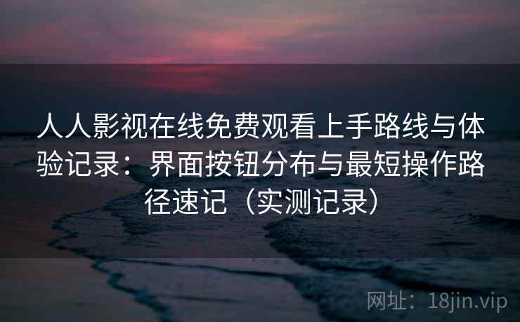 人人影视在线免费观看上手路线与体验记录:界面按钮分布与最短操作路径速记(实测记录) 人人影视在线免费观看上手路线与体验记录:界面按钮分布与最短操作路径速记(实测记录)