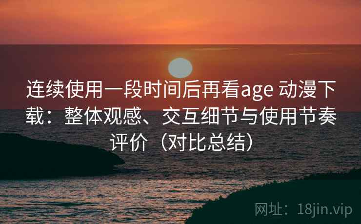 连续使用一段时间后再看age 动漫下载:整体观感、交互细节与使用节奏评价(对比总结) 连续使用一段时间后再看age 动漫下载:整体观感、交互细节与使用节奏评价(对比总结)