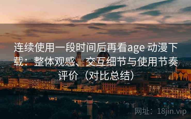 连续使用一段时间后再看age 动漫下载:整体观感、交互细节与使用节奏评价(对比总结) 连续使用一段时间后再看age 动漫下载:整体观感、交互细节与使用节奏评价(对比总结)