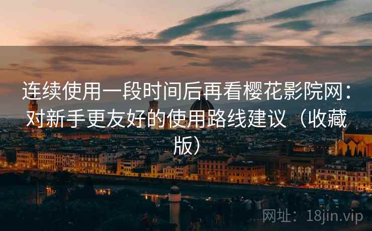 连续使用一段时间后再看樱花影院网:对新手更友好的使用路线建议(收藏版) 连续使用一段时间后再看樱花影院网:对新手更友好的使用路线建议(收藏版)