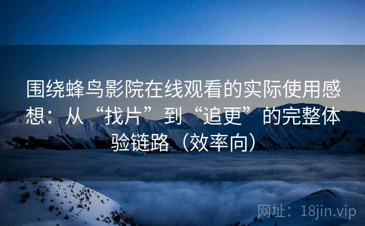 围绕蜂鸟影院在线观看的实际使用感想：从“找片”到“追更”的完整体验链路（效率向）
