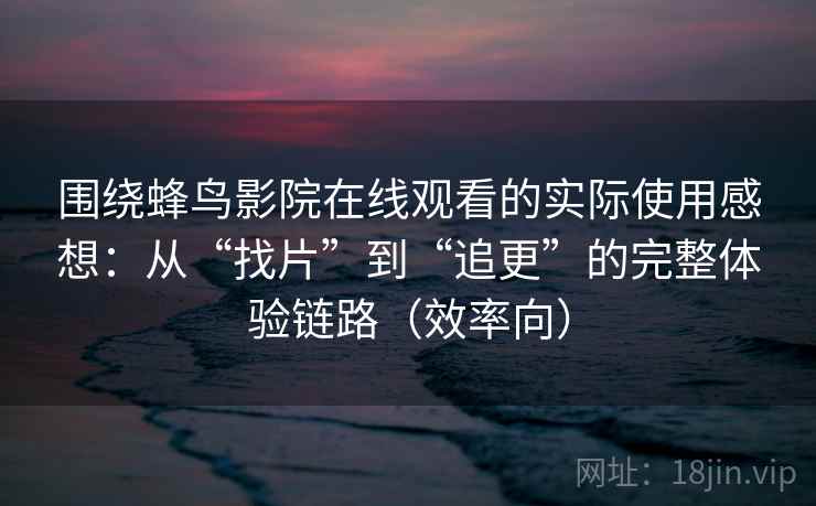 围绕蜂鸟影院在线观看的实际使用感想：从“找片”到“追更”的完整体验链路（效率向）