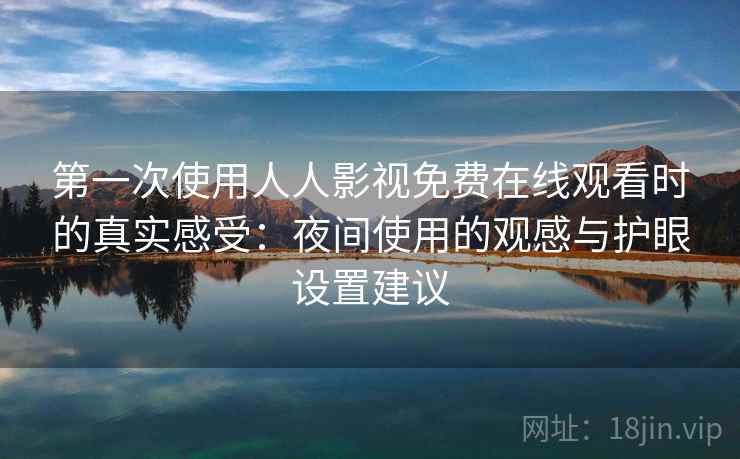 第一次使用人人影视免费在线观看时的真实感受：夜间使用的观感与护眼设置建议