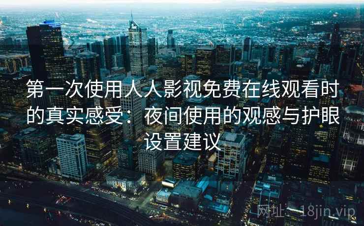 第一次使用人人影视免费在线观看时的真实感受：夜间使用的观感与护眼设置建议