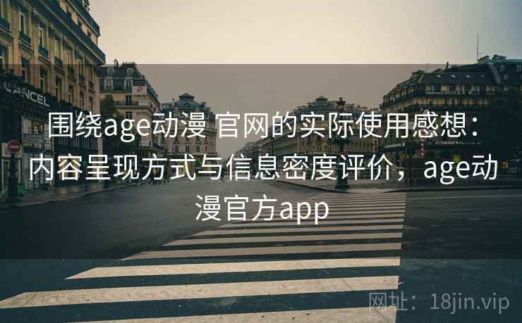 围绕age动漫 官网的实际使用感想：内容呈现方式与信息密度评价，age动漫官方app