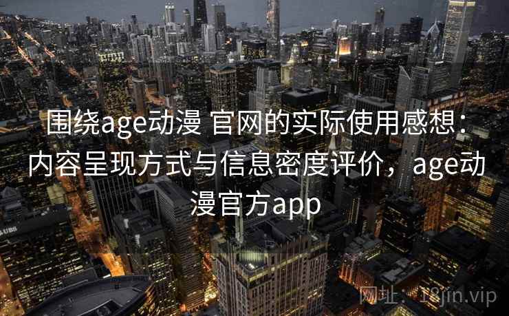 围绕age动漫 官网的实际使用感想：内容呈现方式与信息密度评价，age动漫官方app