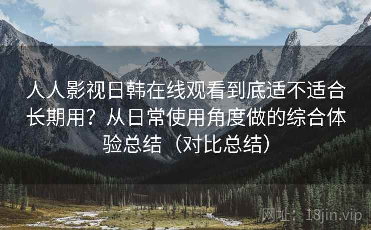 人人影视日韩在线观看到底适不适合长期用？从日常使用角度做的综合体验总结（对比总结）
