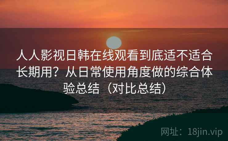 人人影视日韩在线观看到底适不适合长期用?从日常使用角度做的综合体验总结(对比总结) 人人影视日韩在线观看到底适不适合长期用?从日常使用角度做的综合体验总结(对比总结)