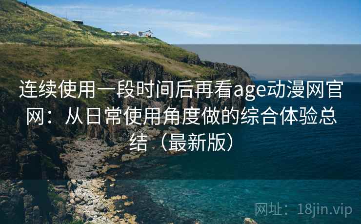 连续使用一段时间后再看age动漫网官网:从日常使用角度做的综合体验总结(最新版) 连续使用一段时间后再看age动漫网官网:从日常使用角度做的综合体验总结(最新版)