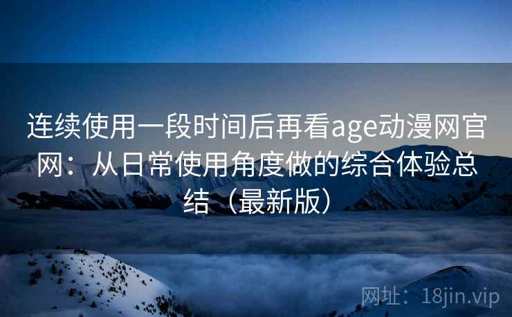 连续使用一段时间后再看age动漫网官网:从日常使用角度做的综合体验总结(最新版) 连续使用一段时间后再看age动漫网官网:从日常使用角度做的综合体验总结(最新版)