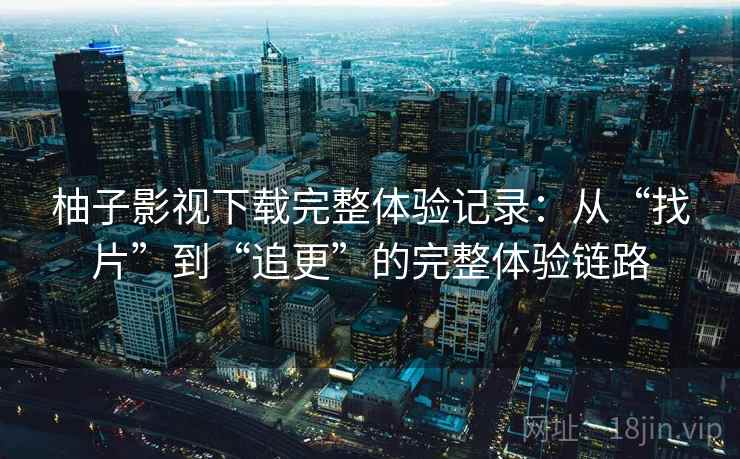 柚子影视下载完整体验记录：从“找片”到“追更”的完整体验链路