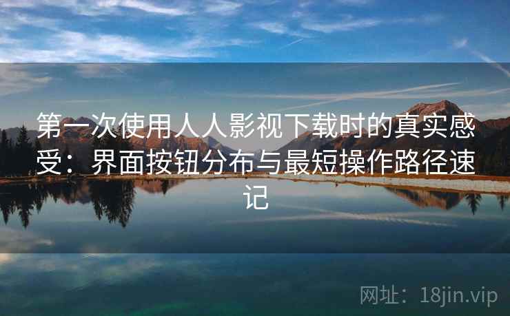 第一次使用人人影视下载时的真实感受:界面按钮分布与最短操作路径速记 第一次使用人人影视下载时的真实感受:界面按钮分布与最短操作路径速记