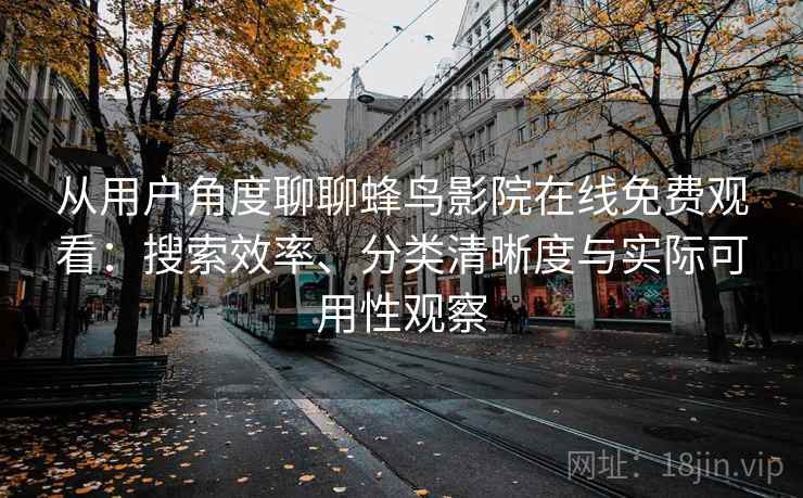 从用户角度聊聊蜂鸟影院在线免费观看：搜索效率、分类清晰度与实际可用性观察