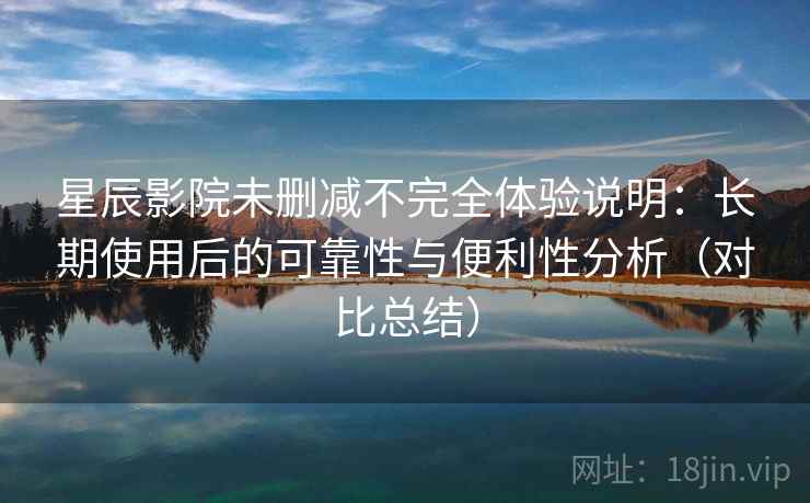 星辰影院未删减不完全体验说明：长期使用后的可靠性与便利性分析（对比总结）