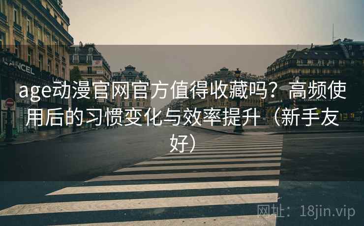 age动漫官网官方值得收藏吗？高频使用后的习惯变化与效率提升（新手友好）
