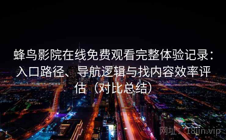 蜂鸟影院在线免费观看完整体验记录：入口路径、导航逻辑与找内容效率评估（对比总结）