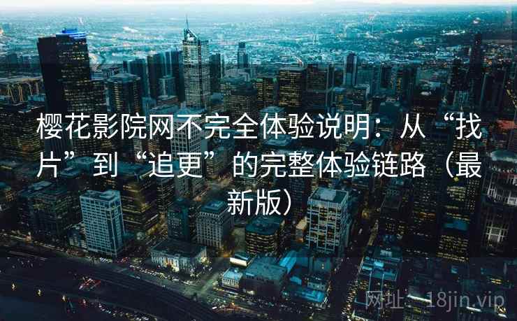 樱花影院网不完全体验说明:从“找片”到“追更”的完整体验链路(最新版) 樱花影院网不完全体验说明:从“找片”到“追更”的完整体验链路(最新版)