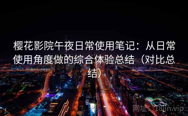 樱花影院午夜日常使用笔记:从日常使用角度做的综合体验总结(对比总结) 樱花影院午夜日常使用笔记:从日常使用角度做的综合体验总结(对比总结)