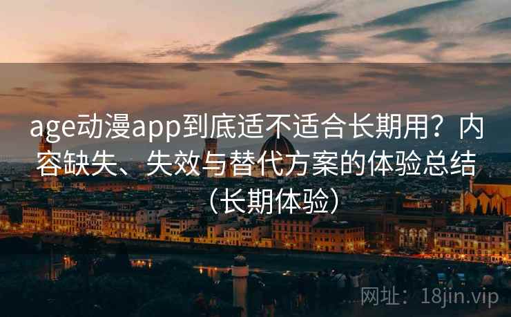 age动漫app到底适不适合长期用?内容缺失、失效与替代方案的体验总结(长期体验) age动漫app到底适不适合长期用?内容缺失、失效与替代方案的体验总结(长期体验)