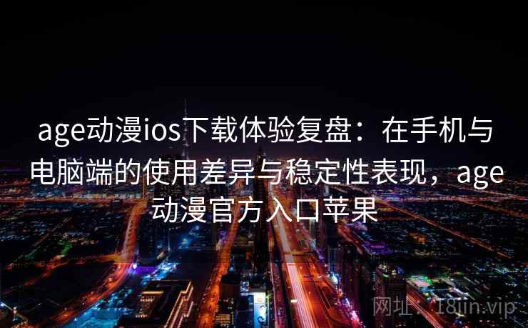 age动漫ios下载体验复盘：在手机与电脑端的使用差异与稳定性表现，age动漫官方入口苹果