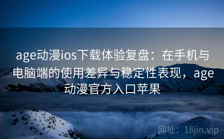age动漫ios下载体验复盘：在手机与电脑端的使用差异与稳定性表现，age动漫官方入口苹果