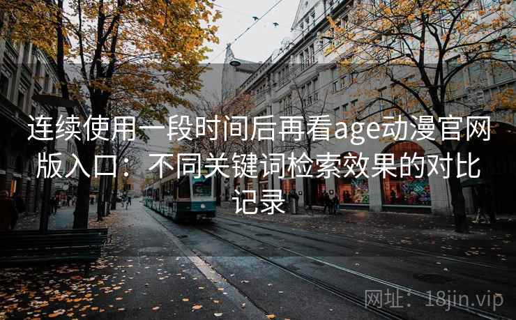 连续使用一段时间后再看age动漫官网版入口：不同关键词检索效果的对比记录