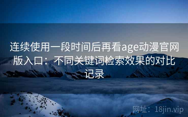 连续使用一段时间后再看age动漫官网版入口：不同关键词检索效果的对比记录