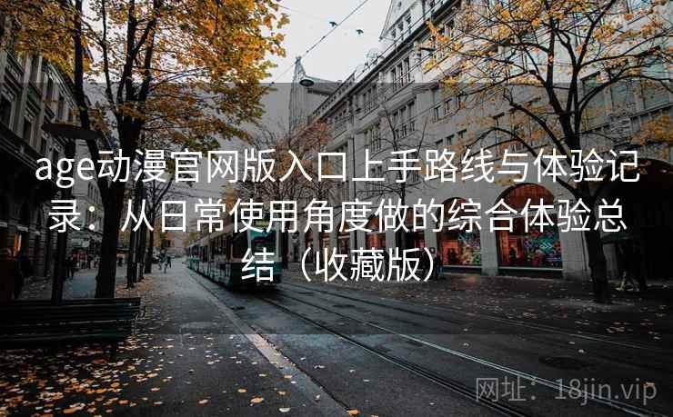 age动漫官网版入口上手路线与体验记录:从日常使用角度做的综合体验总结(收藏版) age动漫官网版入口上手路线与体验记录:从日常使用角度做的综合体验总结(收藏版)